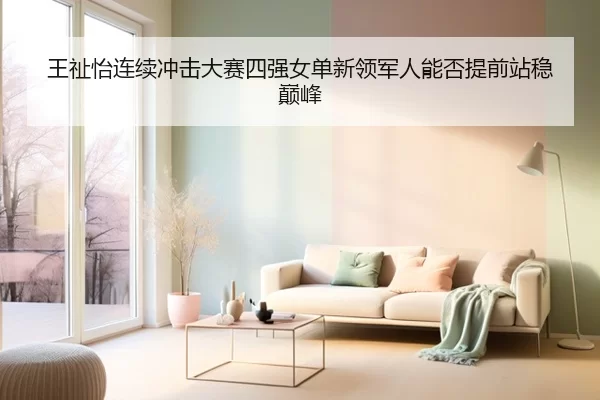 王祉怡连续冲击大赛四强女单新领军人能否提前站稳巅峰