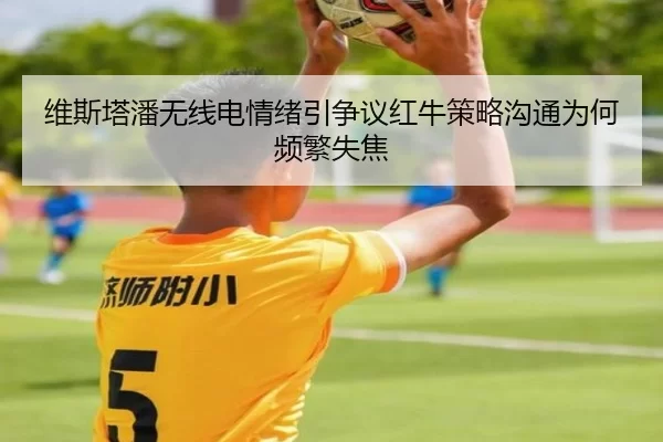 维斯塔潘无线电情绪引争议红牛策略沟通为何频繁失焦