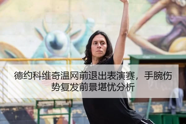 德约科维奇温网前退出表演赛，手腕伤势复发前景堪忧分析
