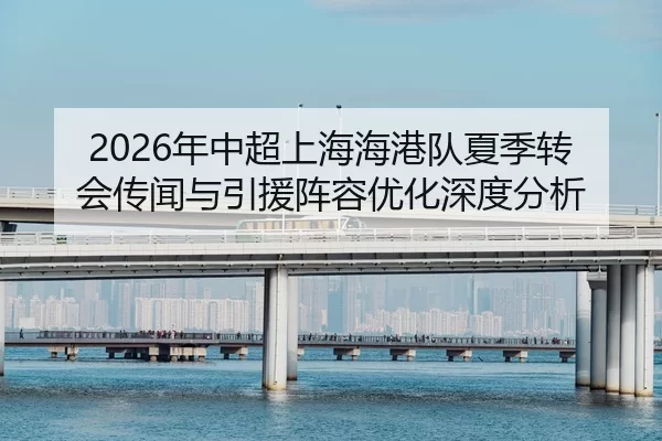 2026年中超上海海港队夏季转会传闻与引援阵容优化深度分析