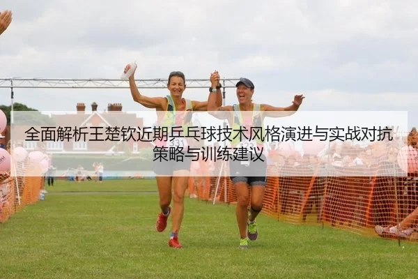 全面解析王楚钦近期乒乓球技术风格演进与实战对抗策略与训练建议