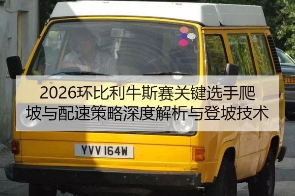 2026环比利牛斯赛关键选手爬坡与配速策略深度解析与登坡技术