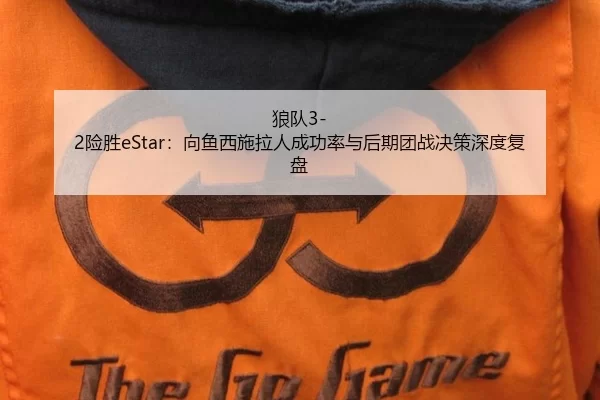 狼队3-2险胜eStar：向鱼西施拉人成功率与后期团战决策深度复盘