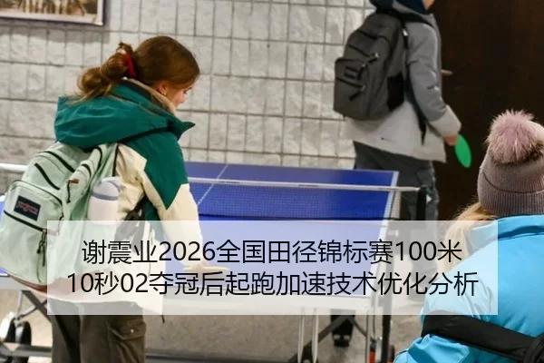 谢震业2026全国田径锦标赛100米10秒02夺冠后起跑加速技术优化分析