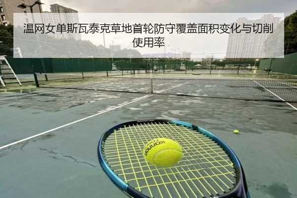 温网女单斯瓦泰克草地首轮防守覆盖面积变化与切削使用率